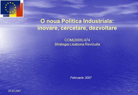 25.02.20071 O noua Politica Industriala: inovare, cercetare, dezvoltare COM(2005) 474 Strategia Lisabona Revizuita Februarie 2007.