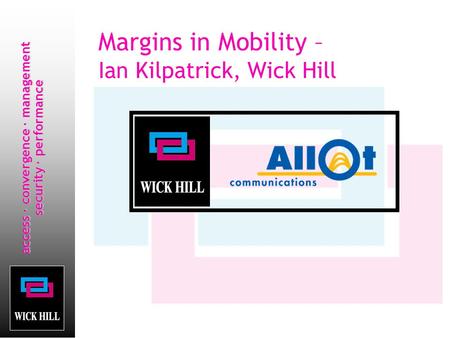 Access · convergence · management security · performance Margins in Mobility – Ian Kilpatrick, Wick Hill.