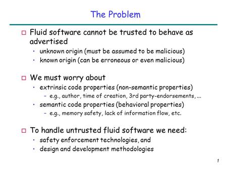 1 The Problem o Fluid software cannot be trusted to behave as advertised unknown origin (must be assumed to be malicious) known origin (can be erroneous.