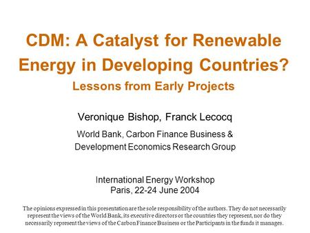 CDM: A Catalyst for Renewable Energy in Developing Countries? Lessons from Early Projects Veronique Bishop, Franck Lecocq World Bank, Carbon Finance Business.