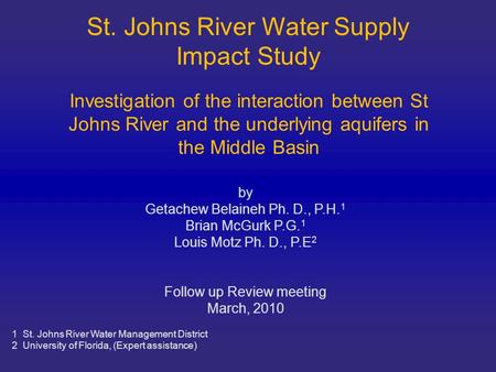 St. Johns River Water Supply Impact Study by Getachew Belaineh Ph. D., P.H. 1 Brian McGurk P.G. 1 Louis Motz Ph. D., P.E 2 Follow up Review meeting March,