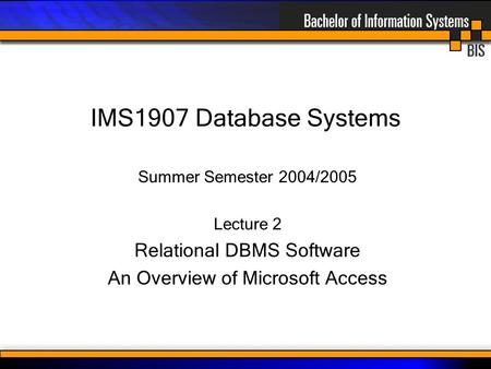 IMS1907 Database Systems Summer Semester 2004/2005 Lecture 2 Relational DBMS Software An Overview of Microsoft Access.