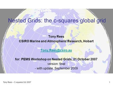 Tony Rees – C-squares Oct 2007 1 Nested Grids: the c-squares global grid Tony Rees CSIRO Marine and Atmospheric Research, Hobart for: