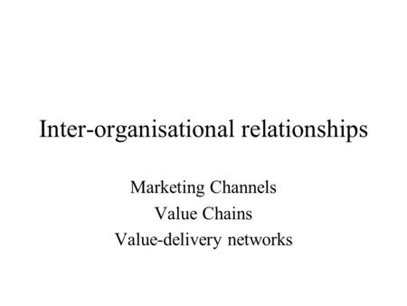 Inter-organisational relationships Marketing Channels Value Chains Value-delivery networks.