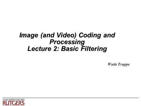Image (and Video) Coding and Processing Lecture 2: Basic Filtering Wade Trappe.