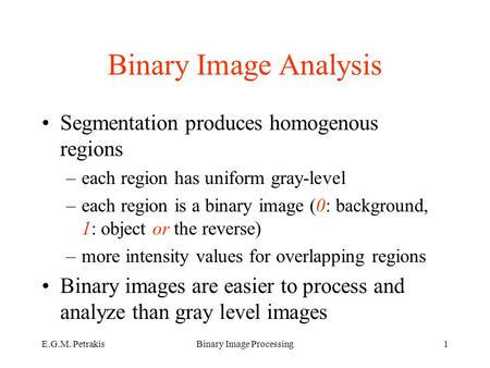 E.G.M. PetrakisBinary Image Processing1 Binary Image Analysis Segmentation produces homogenous regions –each region has uniform gray-level –each region.