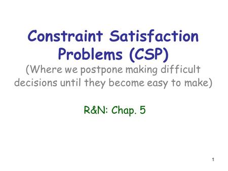 Constraint Satisfaction Problems (CSP) (Where we postpone making difficult decisions until they become easy to make) R&N: Chap. 5 1.