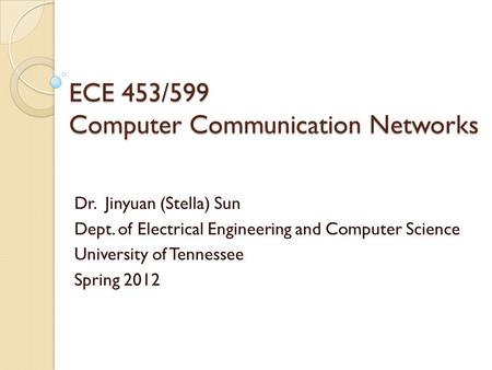 ECE 453/599 Computer Communication Networks Dr. Jinyuan (Stella) Sun Dept. of Electrical Engineering and Computer Science University of Tennessee Spring.
