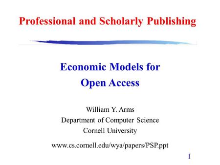 1 Economic Models for Open Access William Y. Arms Department of Computer Science Cornell University www.cs.cornell.edu/wya/papers/PSP.ppt Professional.