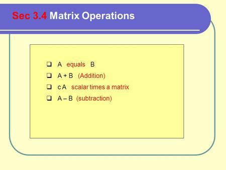  A equals B  A + B (Addition)  c A scalar times a matrix  A – B (subtraction) Sec 3.4 Matrix Operations.