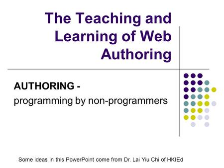 The Teaching and Learning of Web Authoring AUTHORING - programming by non-programmers Some ideas in this PowerPoint come from Dr. Lai Yiu Chi of HKIEd.