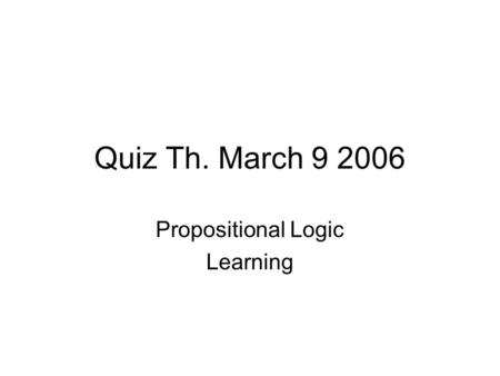 Quiz Th. March 9 2006 Propositional Logic Learning.