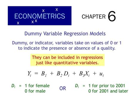 CHAPTER 6 ECONOMETRICS x x x x x Dummy Variable Regression Models Dummy, or indicator, variables take on values of 0 or 1 to indicate the presence or absence.