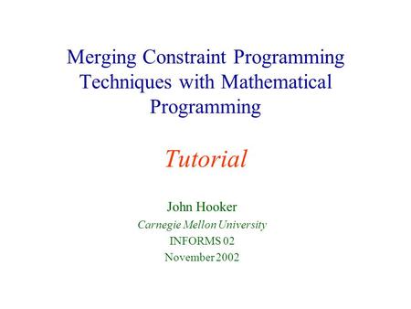 Merging Constraint Programming Techniques with Mathematical Programming Tutorial John Hooker Carnegie Mellon University INFORMS 02 November 2002.