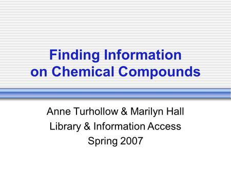 Finding Information on Chemical Compounds Anne Turhollow & Marilyn Hall Library & Information Access Spring 2007.