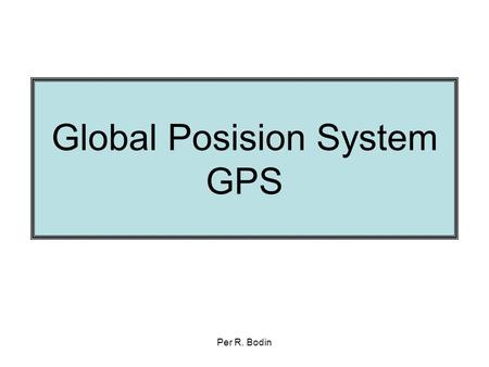 Per R. Bodin Global Posision System GPS. Per R. Bodin Litt historie 1960: nasA & DoD are Interested in developing a satellite based position system with.