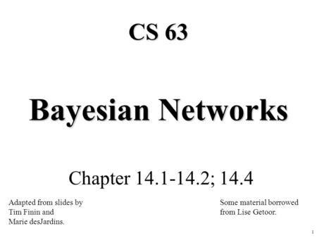 1 Bayesian Networks Chapter 14.1-14.2; 14.4 CS 63 Adapted from slides by Tim Finin and Marie desJardins. Some material borrowed from Lise Getoor.