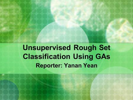 Unsupervised Rough Set Classification Using GAs Reporter: Yanan Yean.
