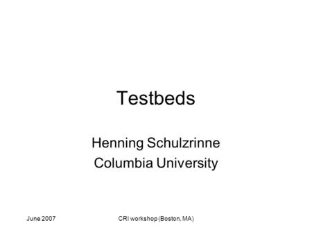 June 2007CRI workshop (Boston, MA) Testbeds Henning Schulzrinne Columbia University.