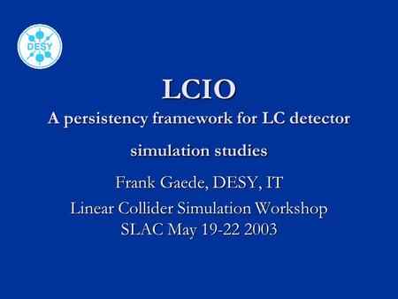LCIO A persistency framework for LC detector simulation studies Frank Gaede, DESY, IT Linear Collider Simulation Workshop SLAC May 19-22 2003.