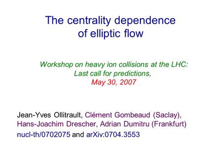 The centrality dependence of elliptic flow Jean-Yves Ollitrault, Clément Gombeaud (Saclay), Hans-Joachim Drescher, Adrian Dumitru (Frankfurt) nucl-th/0702075.