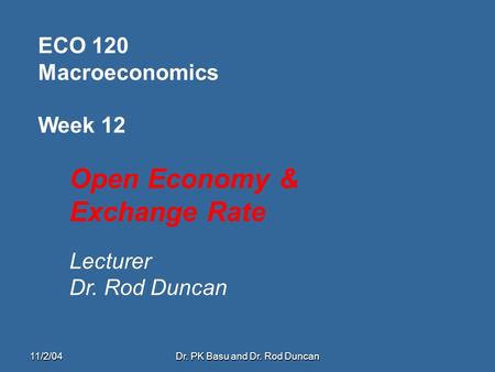 11/2/04Dr. PK Basu and Dr. Rod Duncan ECO 120 Macroeconomics Week 12 Open Economy & Exchange Rate Lecturer Dr. Rod Duncan.