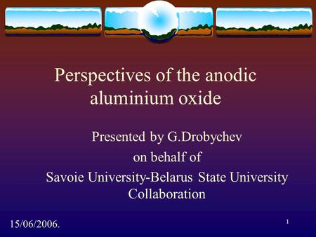 1 Perspectives of the anodic aluminium oxide Presented by G.Drobychev on behalf of Savoie University-Belarus State University Collaboration 15/06/2006.
