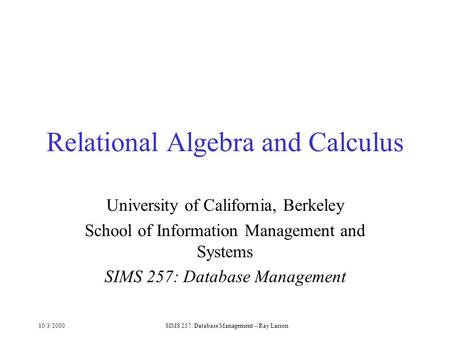 10/3/2000SIMS 257: Database Management -- Ray Larson Relational Algebra and Calculus University of California, Berkeley School of Information Management.