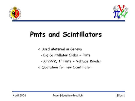 April 2006Jean-Sébastien GraulichSlide 1 Pmts and Scintillators o Used Material in Geneva - Big Scintillator Slabs + Pmts - XP2972, 1” Pmts + Voltage Divider.