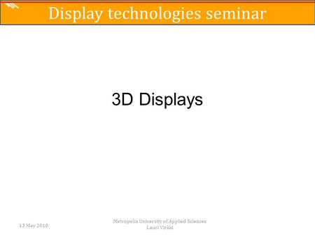 3D Displays 13 May 2010 Metropolia University of Applied Sciences Lauri Virkki Display technologies seminar.