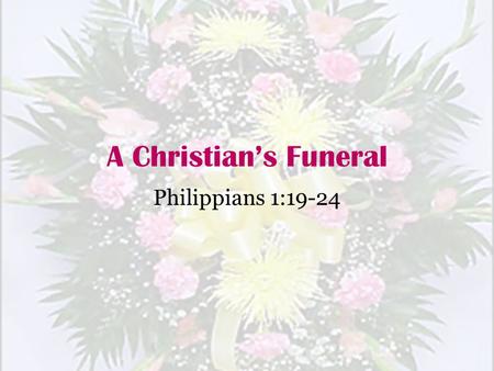 A Christian’s Funeral Philippians 1:19-24.