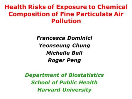 Health Risks of Exposure to Chemical Composition of Fine Particulate Air Pollution Francesca Dominici Yeonseung Chung Michelle Bell Roger Peng Department.
