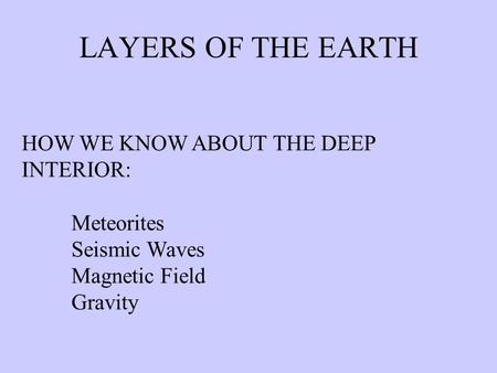 LAYERS OF THE EARTH HOW WE KNOW ABOUT THE DEEP INTERIOR: Meteorites Seismic Waves Magnetic Field Gravity.