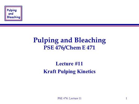 Pulping and Bleaching PSE 476: Lecture 111 Pulping and Bleaching PSE 476/Chem E 471 Lecture #11 Kraft Pulping Kinetics Lecture #11 Kraft Pulping Kinetics.
