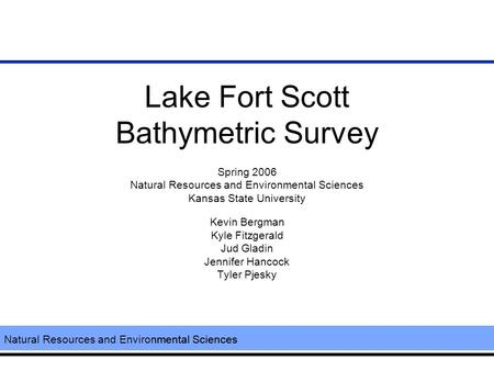 Natural Resources and Environmental Sciences Lake Fort Scott Bathymetric Survey Spring 2006 Natural Resources and Environmental Sciences Kansas State University.