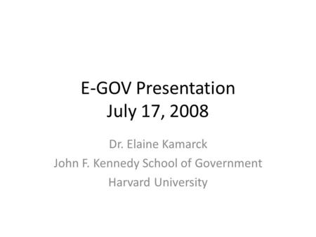 E-GOV Presentation July 17, 2008 Dr. Elaine Kamarck John F. Kennedy School of Government Harvard University.