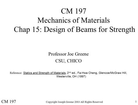 Copyright Joseph Greene 2003 All Rights Reserved 1 CM 197 Mechanics of Materials Chap 15: Design of Beams for Strength Professor Joe Greene CSU, CHICO.