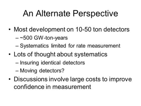 An Alternate Perspective Most development on 10-50 ton detectors –~500 GW-ton-years –Systematics limited for rate measurement Lots of thought about systematics.