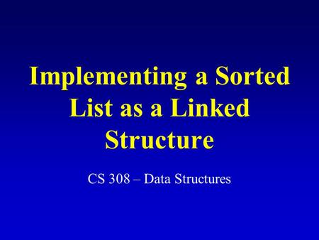 Implementing a Sorted List as a Linked Structure CS 308 – Data Structures.