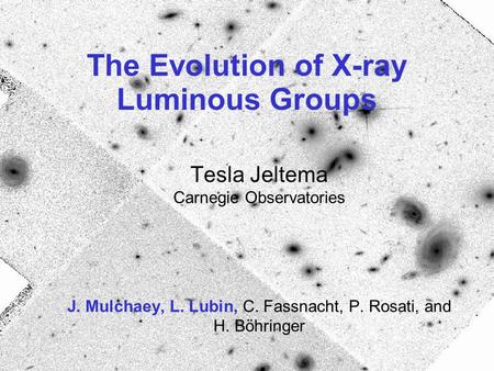 The Evolution of X-ray Luminous Groups Tesla Jeltema Carnegie Observatories J. Mulchaey, L. Lubin, C. Fassnacht, P. Rosati, and H. Böhringer.
