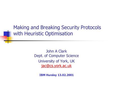 Making and Breaking Security Protocols with Heuristic Optimisation John A Clark Dept. of Computer Science University of York, UK