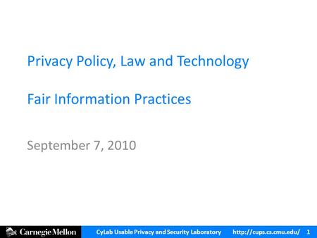 CyLab Usable Privacy and Security Laboratory  1 Privacy Policy, Law and Technology Fair Information Practices September 7, 2010.