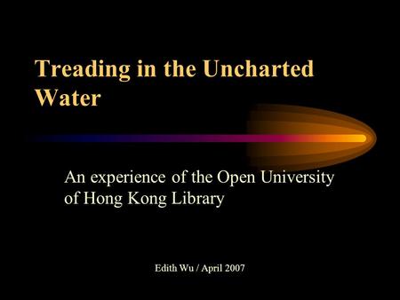 Treading in the Uncharted Water An experience of the Open University of Hong Kong Library Edith Wu / April 2007.