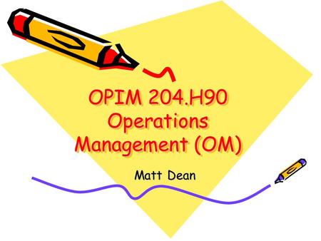 OPIM 204.H90 Operations Management (OM) Matt Dean.