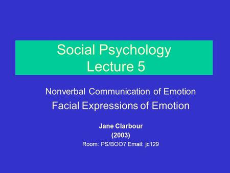 Social Psychology Lecture 5 Nonverbal Communication of Emotion Facial Expressions of Emotion Jane Clarbour (2003) Room: PS/BOO7 Email: jc129.