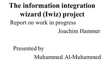The information integration wizard (Iwiz) project Report on work in progress Joachim Hammer Presented by Muhammed Al-Muhammed.