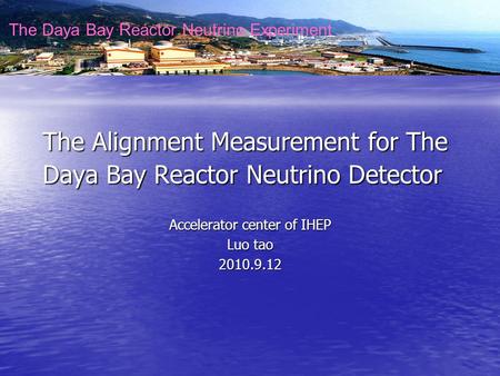 The Daya Bay Reactor Neutrino Experiment The Alignment Measurement for The Daya Bay Reactor Neutrino Detector Accelerator center of IHEP Luo tao 2010.9.12.