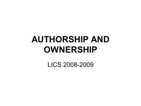 AUTHORSHIP AND OWNERSHIP LICS 2008-2009. Authorship and Ownership The author is the creator of an intellectual work The rightholder is the person who.
