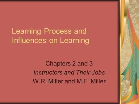 Learning Process and Influences on Learning Chapters 2 and 3 Instructors and Their Jobs W.R. Miller and M.F. Miller.
