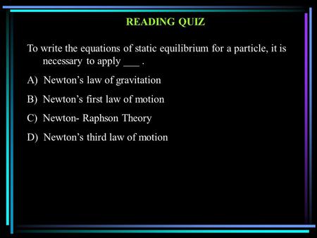 READING QUIZ To write the equations of static equilibrium for a particle, it is necessary to apply ___. A) Newton’s law of gravitation B) Newton’s first.